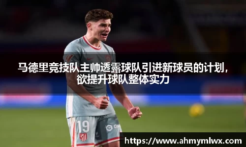 马德里竞技队主帅透露球队引进新球员的计划，欲提升球队整体实力