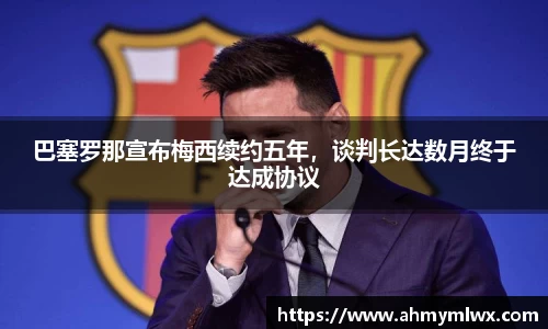 巴塞罗那宣布梅西续约五年，谈判长达数月终于达成协议