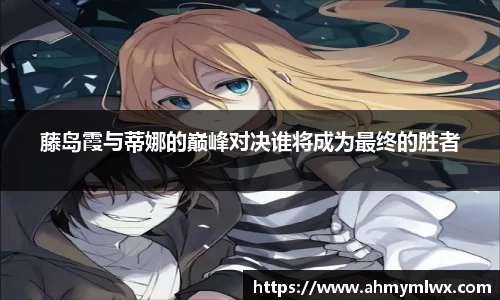 藤岛霞与蒂娜的巅峰对决谁将成为最终的胜者