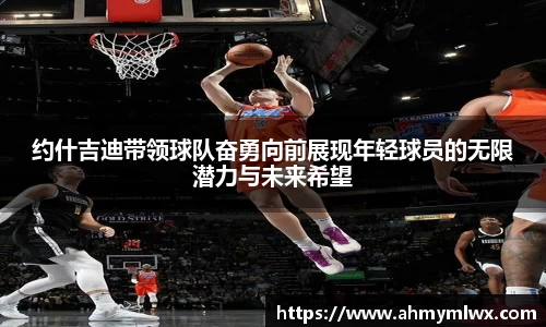 约什吉迪带领球队奋勇向前展现年轻球员的无限潜力与未来希望
