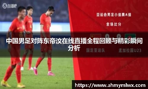 中国男足对阵东帝汶在线直播全程回顾与精彩瞬间分析