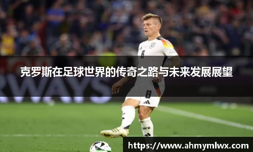 克罗斯在足球世界的传奇之路与未来发展展望