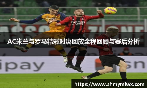 AC米兰与罗马精彩对决回放全程回顾与赛后分析