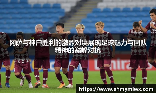冈萨与神户胜利的激烈对决展现足球魅力与团队精神的巅峰对抗