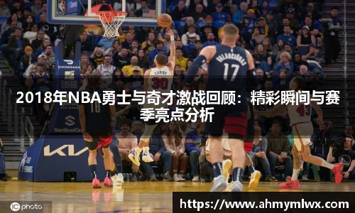 2018年NBA勇士与奇才激战回顾：精彩瞬间与赛季亮点分析