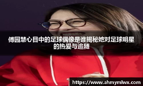 傅园慧心目中的足球偶像是谁揭秘她对足球明星的热爱与追随