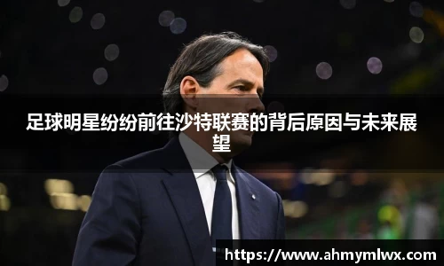 足球明星纷纷前往沙特联赛的背后原因与未来展望