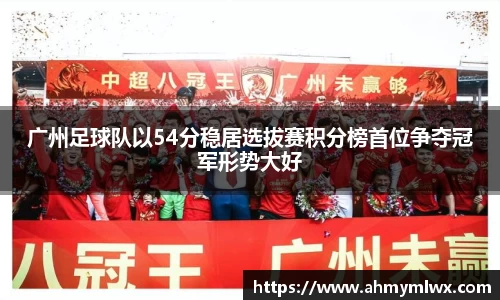 广州足球队以54分稳居选拔赛积分榜首位争夺冠军形势大好