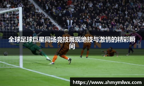 全球足球巨星同场竞技展现绝技与激情的精彩瞬间