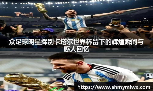 众足球明星挥别卡塔尔世界杯留下的辉煌瞬间与感人回忆
