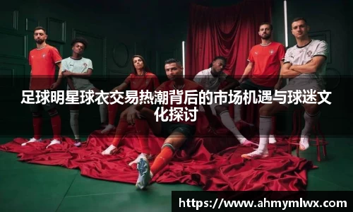 足球明星球衣交易热潮背后的市场机遇与球迷文化探讨