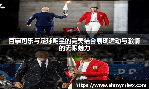 百事可乐与足球明星的完美结合展现运动与激情的无限魅力